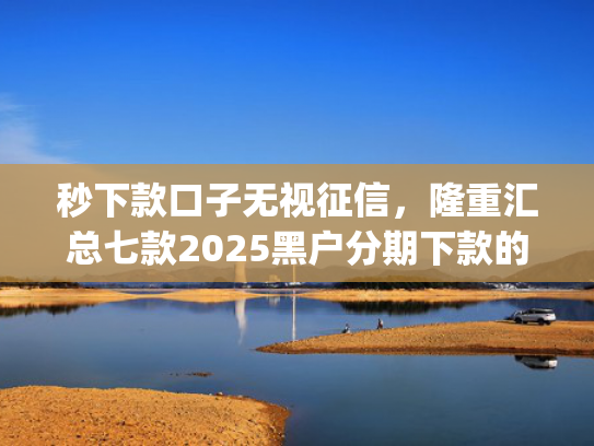 秒下款口子无视征信，隆重汇总七款2025黑户分期下款的app