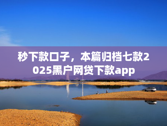 秒下款口子，本篇归档七款2025黑户网贷下款app