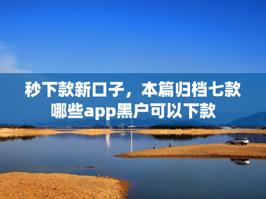 秒下款新口子，本篇归档七款哪些app黑户可以下款