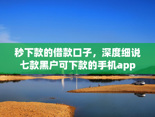 秒下款的借款口子，深度细说七款黑户可下款的手机app