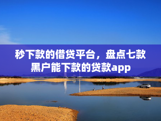 秒下款的借贷平台，盘点七款黑户能下款的贷款app