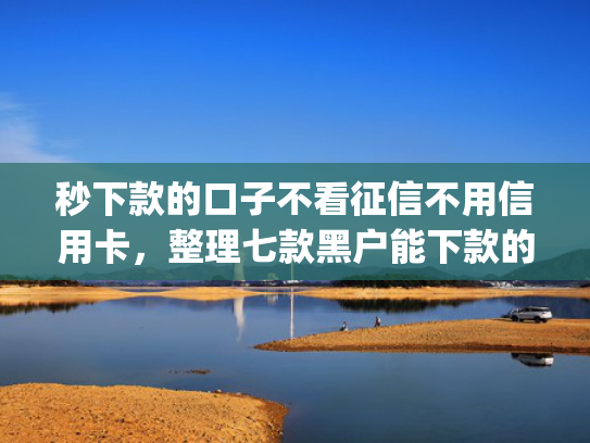 秒下款的口子不看征信不用信用卡，整理七款黑户能下款的手机app