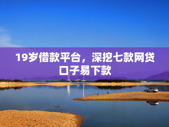 19岁借款平台，深挖七款网贷口子易下款  第1张
