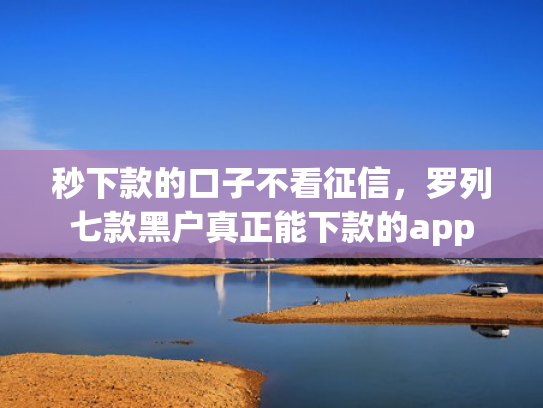 秒下款的口子不看征信，罗列七款黑户真正能下款的app