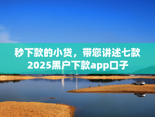 秒下款的小贷，带您讲述七款2025黑户下款app口子