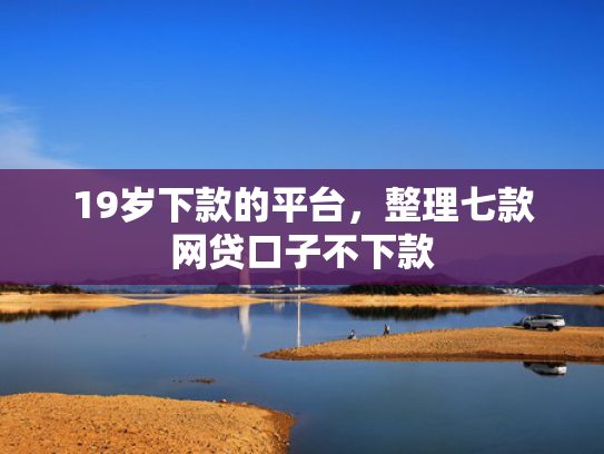 19岁下款的平台，整理七款网贷口子不下款