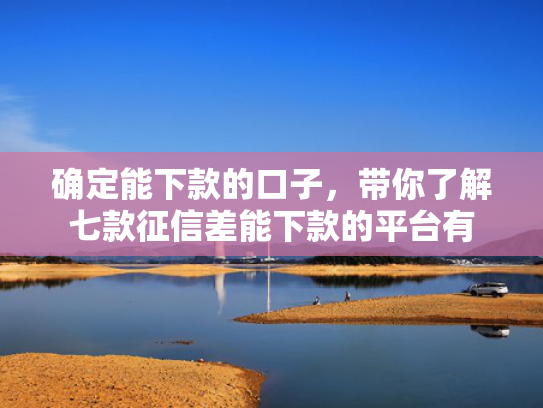 确定能下款的口子，带你了解七款征信差能下款的平台有  第1张