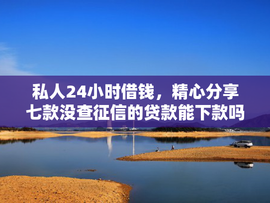 私人24小时借钱，精心分享七款没查征信的贷款能下款吗  第1张