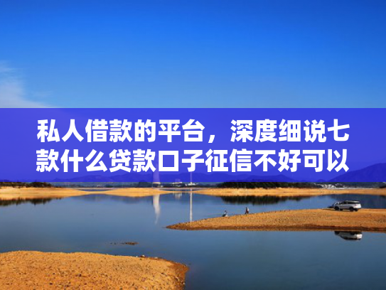 私人借款的平台，深度细说七款什么贷款口子征信不好可以下款  第1张