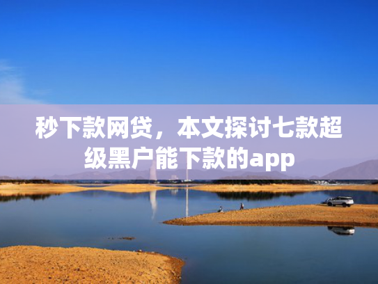 秒下款网贷，本文探讨七款超级黑户能下款的app  第1张