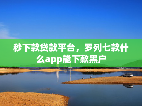 秒下款贷款平台，罗列七款什么app能下款黑户  第1张