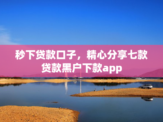 秒下贷款口子，精心分享七款贷款黑户下款app  第1张