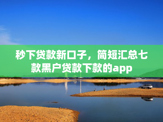 秒下贷款新口子，简短汇总七款黑户贷款下款的app  第1张