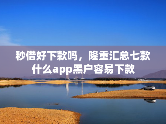 秒借好下款吗，隆重汇总七款什么app黑户容易下款  第1张