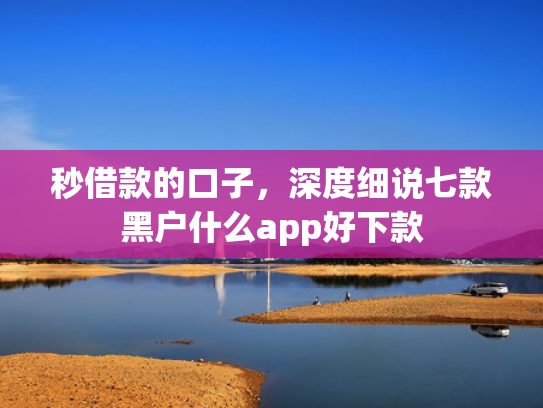 秒借款的口子，深度细说七款黑户什么app好下款  第1张