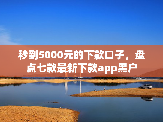 秒到5000元的下款口子，盘点七款最新下款app黑户  第1张