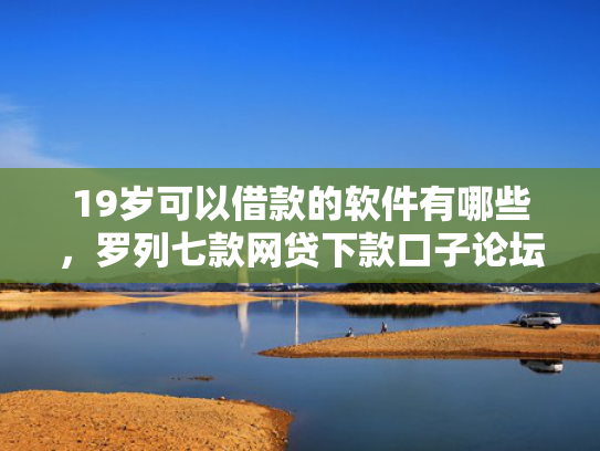 19岁可以借款的软件有哪些，罗列七款网贷下款口子论坛  第1张