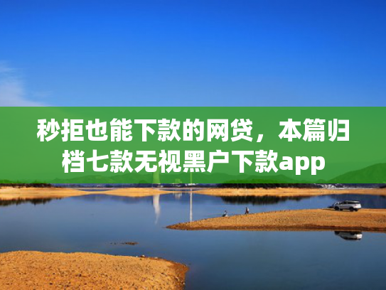 秒拒也能下款的网贷，本篇归档七款无视黑户下款app  第1张