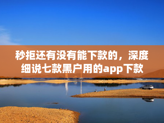 秒拒还有没有能下款的，深度细说七款黑户用的app下款  第1张