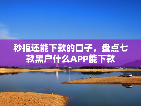 秒拒还能下款的口子，盘点七款黑户什么APP能下款  第1张