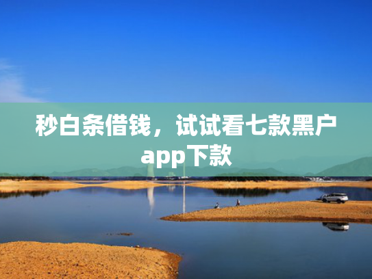 秒白条借钱，试试看七款黑户app下款