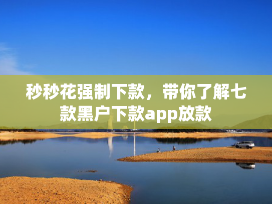 秒秒花强制下款，带你了解七款黑户下款app放款