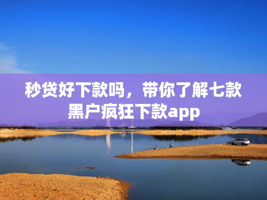 秒贷好下款吗，带你了解七款黑户疯狂下款app