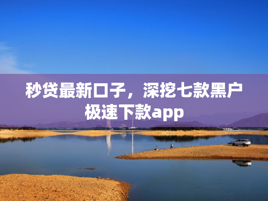 秒贷最新口子，深挖七款黑户极速下款app