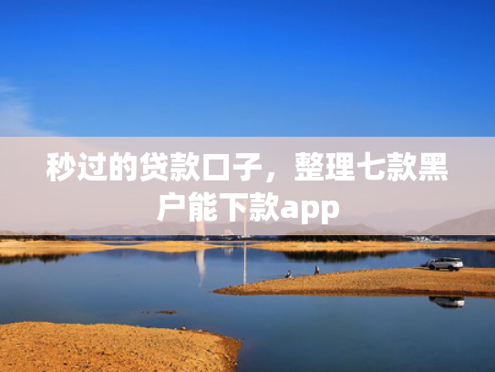 秒过的贷款口子，整理七款黑户能下款app