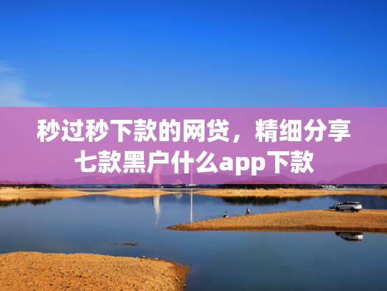 秒过秒下款的网贷，精细分享七款黑户什么app下款