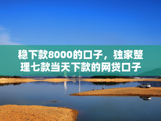 稳下款8000的口子，独家整理七款当天下款的网贷口子