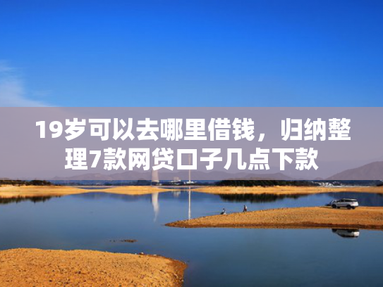 19岁可以去哪里借钱，归纳整理7款网贷口子几点下款