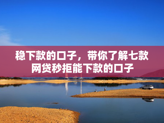 稳下款的口子，带你了解七款网贷秒拒能下款的口子