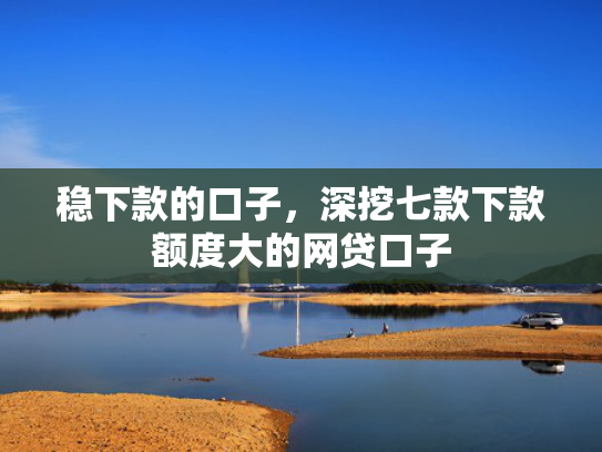 稳下款的口子，深挖七款下款额度大的网贷口子