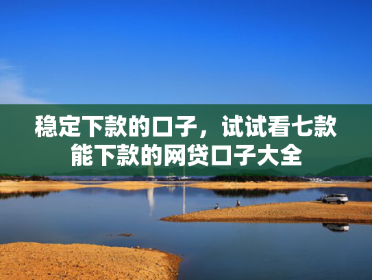 稳定下款的口子，试试看七款能下款的网贷口子大全
