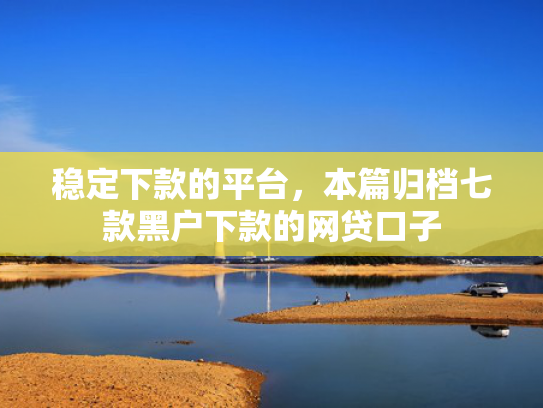 稳定下款的平台，本篇归档七款黑户下款的网贷口子