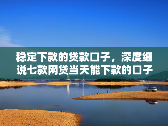 稳定下款的贷款口子，深度细说七款网贷当天能下款的口子