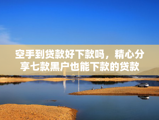 空手到贷款好下款吗，精心分享七款黑户也能下款的贷款