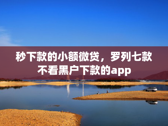 秒下款的小额微贷，罗列七款不看黑户下款的app