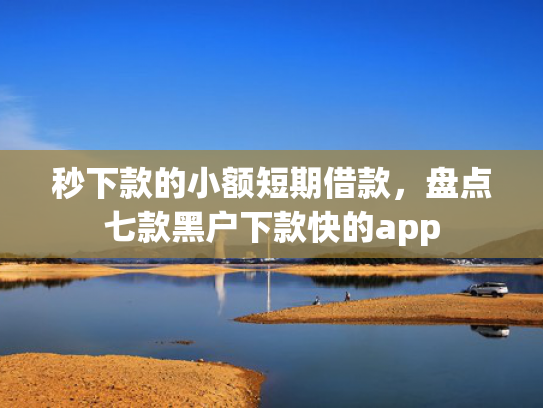 秒下款的小额短期借款，盘点七款黑户下款快的app