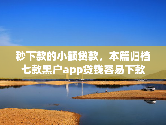 秒下款的小额贷款，本篇归档七款黑户app贷钱容易下款
