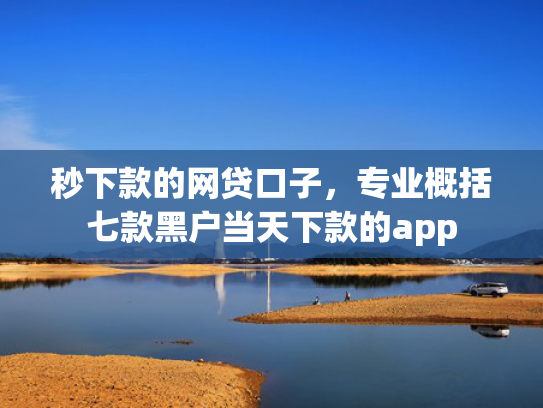 秒下款的网贷口子，专业概括七款黑户当天下款的app