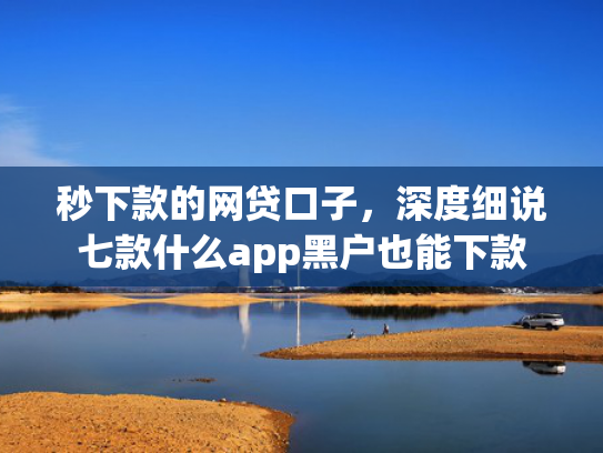 秒下款的网贷口子，深度细说七款什么app黑户也能下款