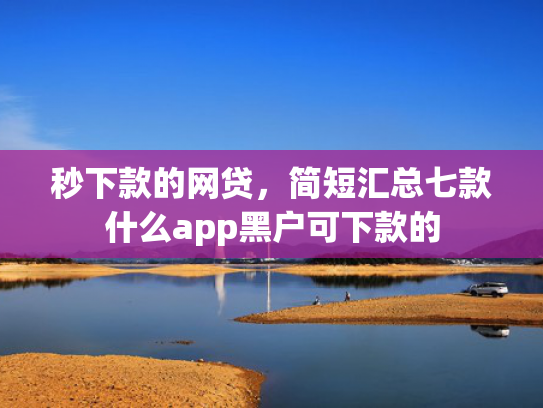 秒下款的网贷，简短汇总七款什么app黑户可下款的