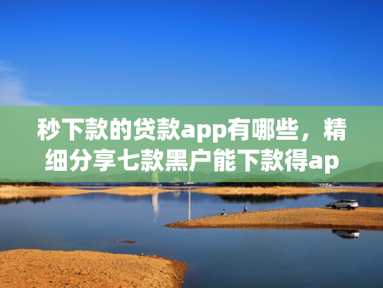 秒下款的贷款app有哪些，精细分享七款黑户能下款得app