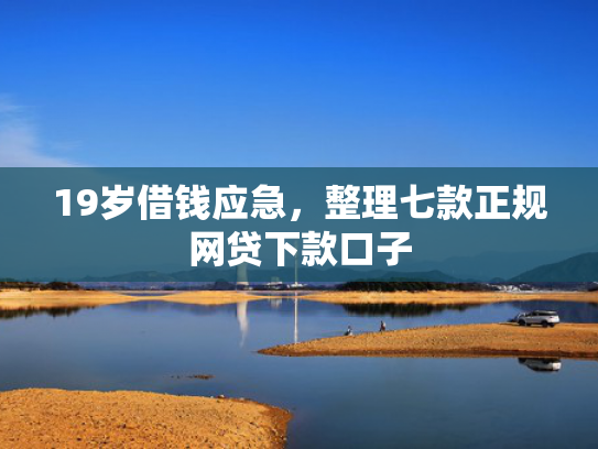 19岁借钱应急，整理七款正规网贷下款口子