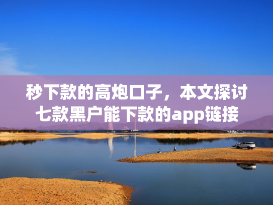 秒下款的高炮口子，本文探讨七款黑户能下款的app链接