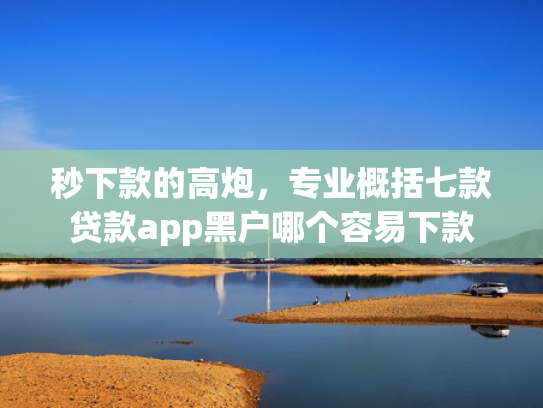秒下款的高炮，专业概括七款贷款app黑户哪个容易下款  第1张