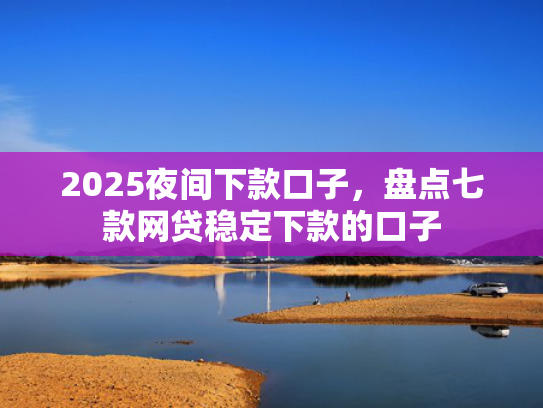 2025夜间下款口子，盘点七款网贷稳定下款的口子