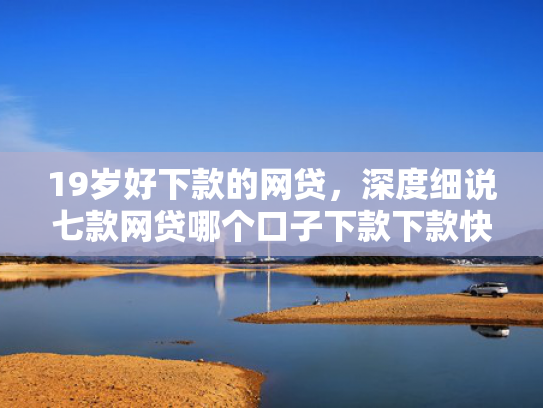 19岁好下款的网贷，深度细说七款网贷哪个口子下款下款快